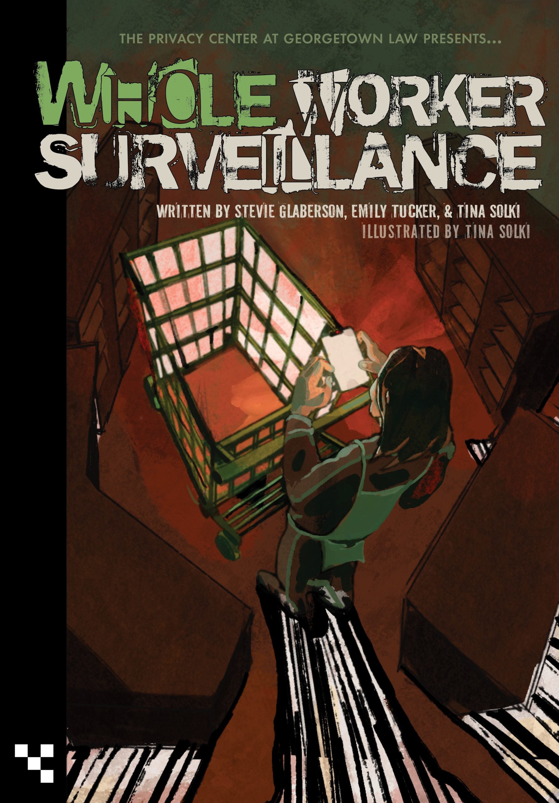 Illustration of a Whole Foods worker with a green shopping cart, surrounded by empty shelves, looking at their work phone screen, which is shining bright white as the camera records the worker. The worker’s shadow, and the shadow of the looming shelves, appears as a stylized barcode. Text reads: The Privacy Center at Georgetown Law Presents… Whole Worker Surveillance Written by Stevie Glaberson, Emily Tucker, & Tina Solki Illustrated by Tina Solki