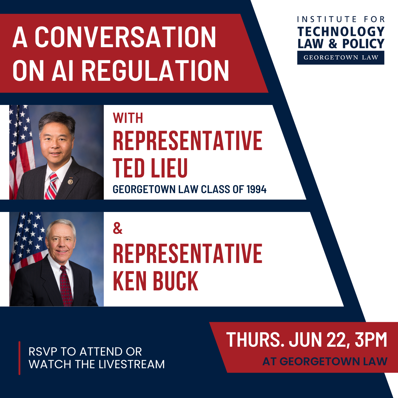 A Institute For Technology Law and Policy Event Flyer which states: Conversation On AI Regulation with Representative Ted Lieu Georgetown Law Class of 1984. And Representative Ken Buck. RSVP TO ATTEND OR WATCH THE LIVESTREAM. Date: Thursday, June 22, 2023 Time: 3:00 PM Location: Georgetown Law