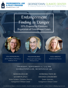 Event poster for "Endangerment Finding in Danger" at Georgetown University Law.

Transcribed Text:

ENVIRONMENTAL LAW & POLICY PROGRAM GEORGETOWN LAW

GEORGETOWN CLIMATE CENTER A Leading Resource for State and Federal Policy

Endangerment Finding in Danger EPA Proposal to Eliminate Regulation of Greenhouse Gases

LISA HEINZERLING Justice William J. Brennan, Jr. Professor of Law

WILLIAM BUZBEE Edward and Carole Walter Professor of Law

VICKI ARROYO Professor from Practice

THURSDAY, SEPTEMBER 11, 5:15 PM GEORGETOWN LAW, MCDONOUGH 140

MODERATED BY KATHRYN ZYLA Senior Lecturer, Executive Director, Georgetown Climate Center

INTRODUCTION BY AMANDA LINEBERRY Senior Associate, Georgetown Climate Center

Accommodation requests related to a disability should be made by September 6th to Soniya Nahata | sn894@georgetown.edu.